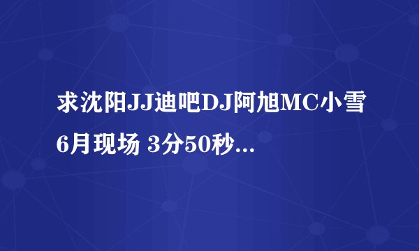 求沈阳JJ迪吧DJ阿旭MC小雪6月现场 3分50秒开始的曲子名字 http://www.hcdj.com/play/41781.htm