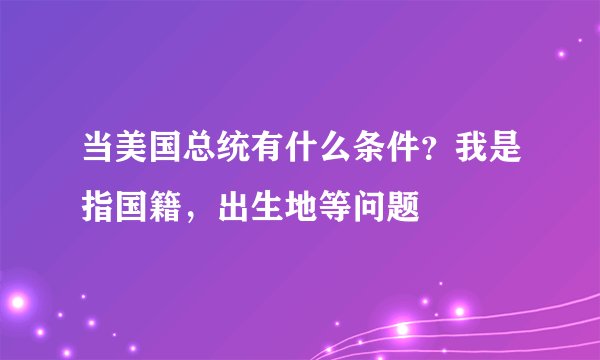 当美国总统有什么条件？我是指国籍，出生地等问题