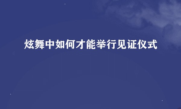 炫舞中如何才能举行见证仪式