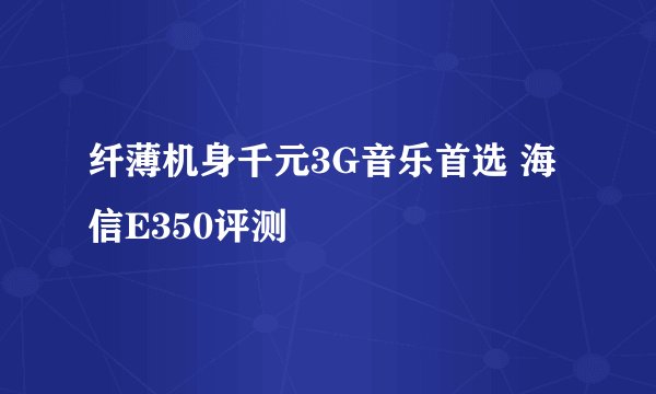纤薄机身千元3G音乐首选 海信E350评测