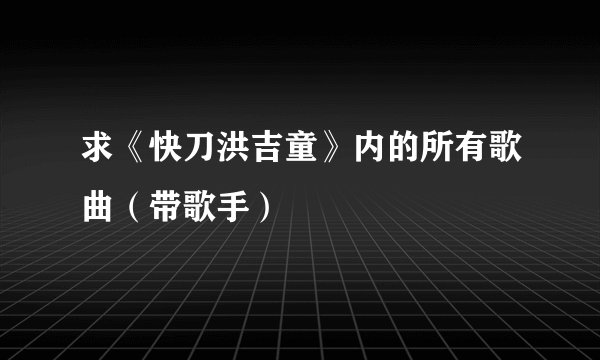 求《快刀洪吉童》内的所有歌曲（带歌手）