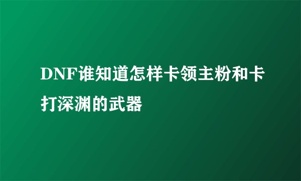 DNF谁知道怎样卡领主粉和卡打深渊的武器