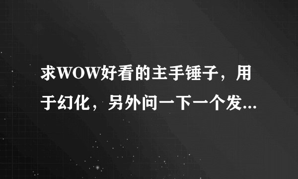 求WOW好看的主手锤子，用于幻化，另外问一下一个发白光的主手锤（名字中带“角斗士”三个字）跟哪个NPC换