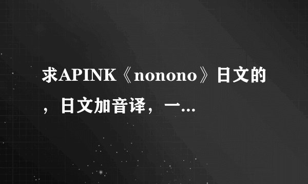 求APINK《nonono》日文的，日文加音译，一句日文一句音译。日文的！！！