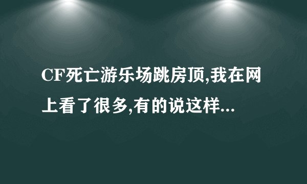 CF死亡游乐场跳房顶,我在网上看了很多,有的说这样,有的说那样,到底怎么跳