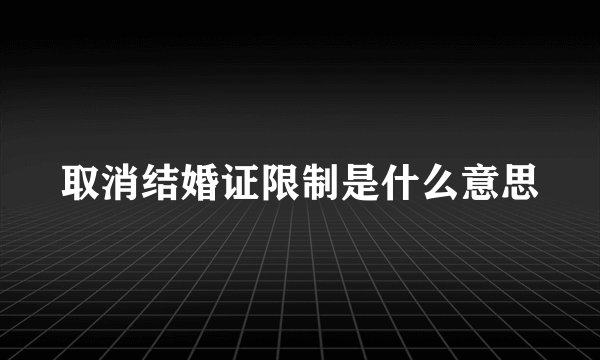 取消结婚证限制是什么意思