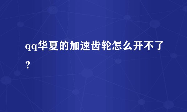 qq华夏的加速齿轮怎么开不了？