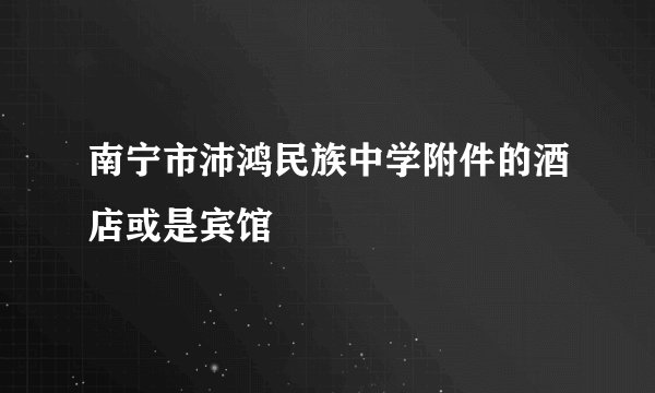 南宁市沛鸿民族中学附件的酒店或是宾馆