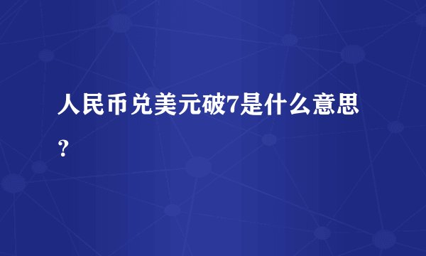 人民币兑美元破7是什么意思？
