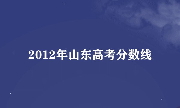 2012年山东高考分数线
