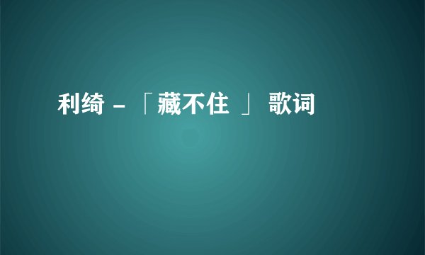 利绮 - 「藏不住 」 歌词