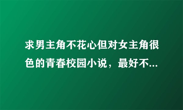 求男主角不花心但对女主角很色的青春校园小说，最好不要超过60章，