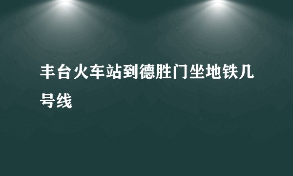 丰台火车站到德胜门坐地铁几号线