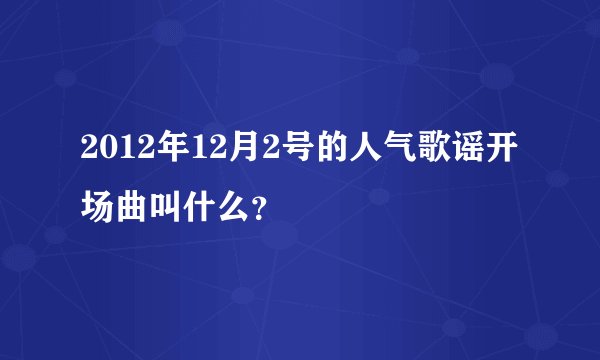 2012年12月2号的人气歌谣开场曲叫什么？