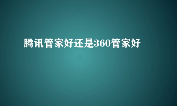 腾讯管家好还是360管家好