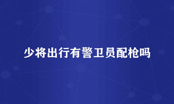 少将出行有警卫员配枪吗