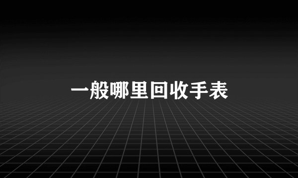 一般哪里回收手表