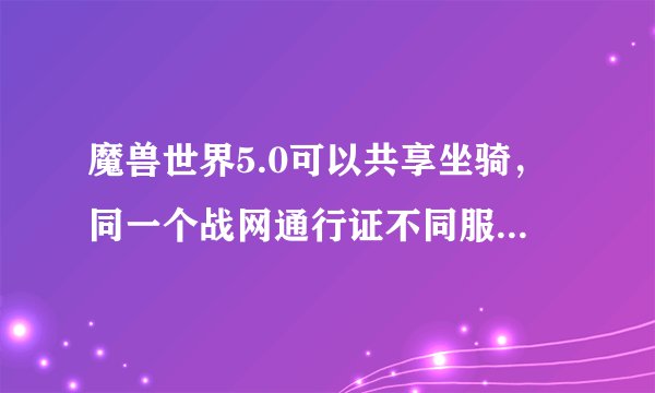 魔兽世界5.0可以共享坐骑，同一个战网通行证不同服的可以共享吗。