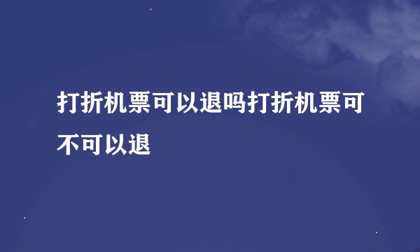 打折机票可以退吗打折机票可不可以退