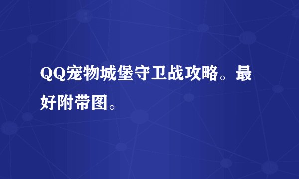 QQ宠物城堡守卫战攻略。最好附带图。