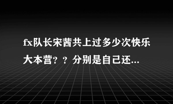 fx队长宋茜共上过多少次快乐大本营？？分别是自己还是全员？时间又各是什么时候？我想去看求解！