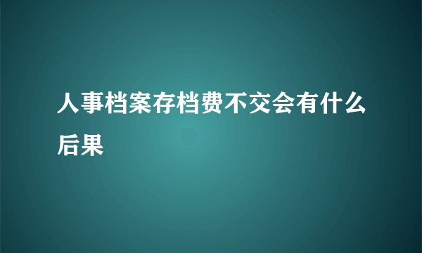 人事档案存档费不交会有什么后果