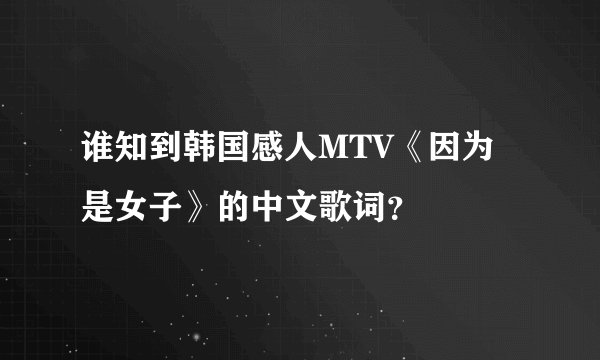 谁知到韩国感人MTV《因为是女子》的中文歌词？