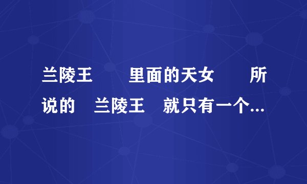 兰陵王　　里面的天女　　所说的　兰陵王　就只有一个女人就是郑妃　　　　郑妃是谁啊　　谁知道