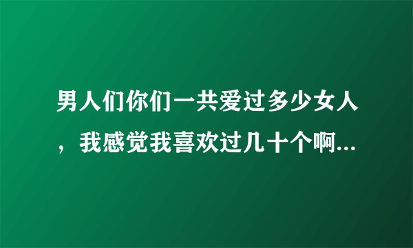 男人们你们一共爱过多少女人，我感觉我喜欢过几十个啊。只要漂亮就想追。正常吗？我是不是心理变态