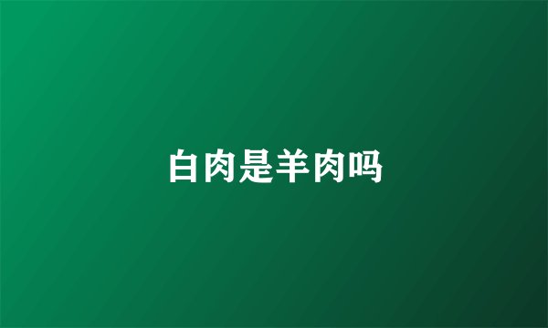 白肉是羊肉吗