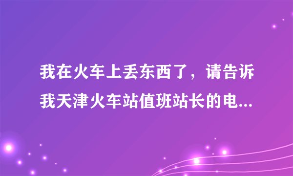 我在火车上丢东西了，请告诉我天津火车站值班站长的电话，或者该站和失物招领相关的电话号码，谢谢！加分
