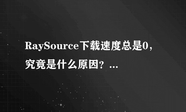 RaySource下载速度总是0，究竟是什么原因？很是抓狂！