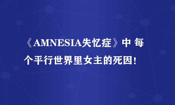 《AMNESIA失忆症》中 每个平行世界里女主的死因！