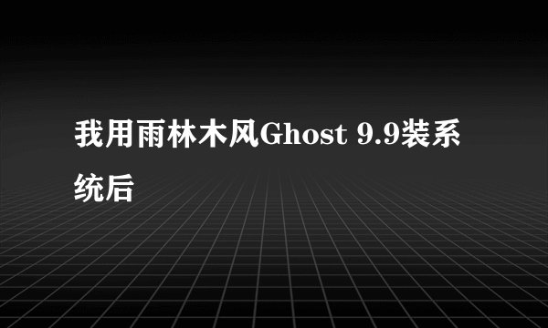 我用雨林木风Ghost 9.9装系统后