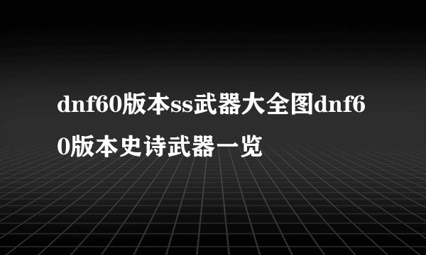 dnf60版本ss武器大全图dnf60版本史诗武器一览