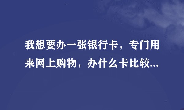 我想要办一张银行卡，专门用来网上购物，办什么卡比较合适?卡主要都收哪些费用？