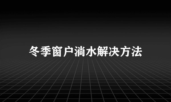 冬季窗户淌水解决方法