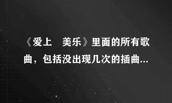《爱上査美乐》里面的所有歌曲，包括没出现几次的插曲，都要有哦，加上歌词的给分！