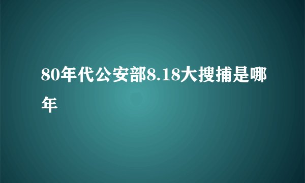 80年代公安部8.18大搜捕是哪年