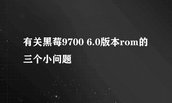 有关黑莓9700 6.0版本rom的三个小问题