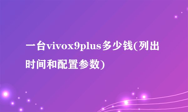 一台vivox9plus多少钱(列出时间和配置参数)