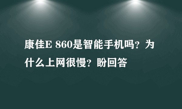 康佳E 860是智能手机吗？为什么上网很慢？盼回答