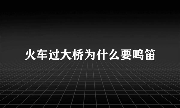 火车过大桥为什么要鸣笛