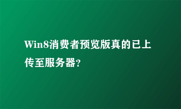 Win8消费者预览版真的已上传至服务器？
