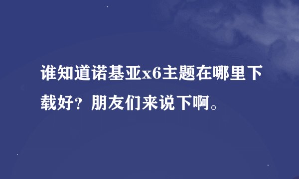 谁知道诺基亚x6主题在哪里下载好？朋友们来说下啊。