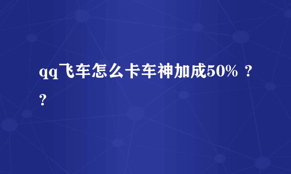 qq飞车怎么卡车神加成50% ??
