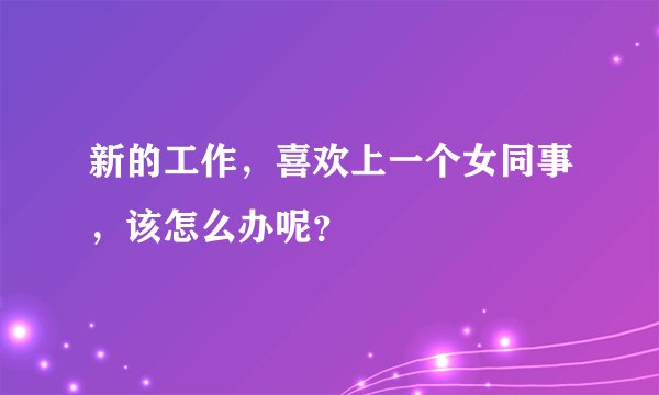新的工作，喜欢上一个女同事，该怎么办呢？