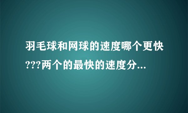 羽毛球和网球的速度哪个更快???两个的最快的速度分别是多少???