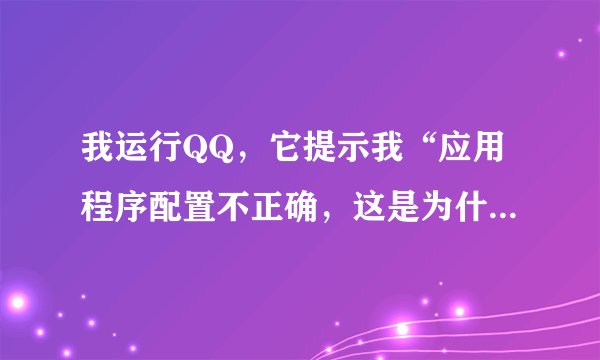 我运行QQ，它提示我“应用程序配置不正确，这是为什么？我都重装了N次了。