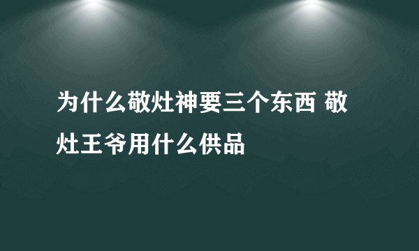 为什么敬灶神要三个东西 敬灶王爷用什么供品